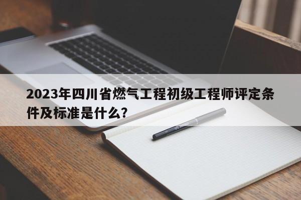 2023年四川省燃?xì)夤こ坛跫?jí)工程師評(píng)定條件及標(biāo)準(zhǔn)是什么？