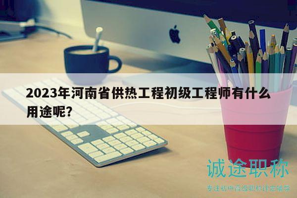 2023年河南省供熱工程初級(jí)工程師有什么用途呢？