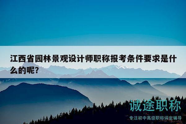 江西省園林景觀設(shè)計師職稱報考條件要求是什么的呢？
