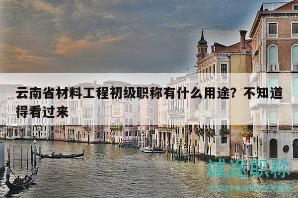 云南省材料工程初級(jí)職稱有什么用途？不知道得看過來