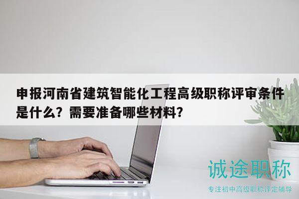 申報(bào)河南省建筑智能化工程高級(jí)職稱評(píng)審條件是什么？需要準(zhǔn)備哪些材料？