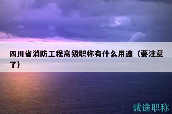 四川省消防工程高級職稱有什么用途（要注意了）