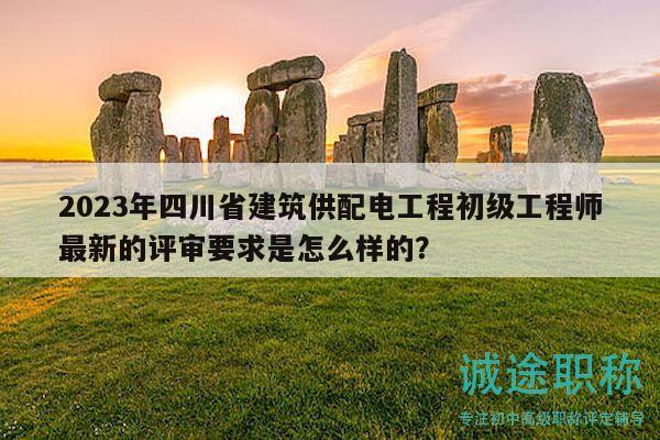 2023年四川省建筑供配電工程初級工程師最新的評審要求是怎么樣的？