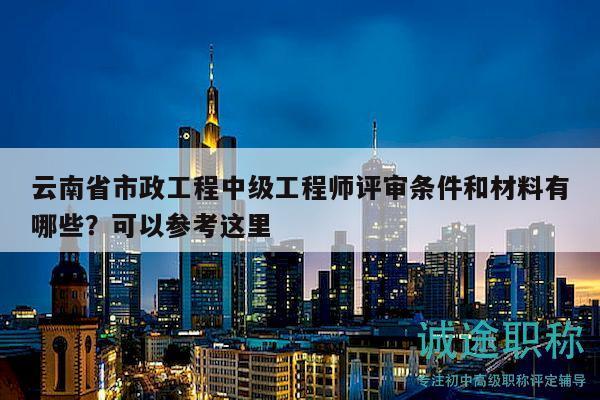 云南省市政工程中級工程師評審條件和材料有哪些？可以參考這里