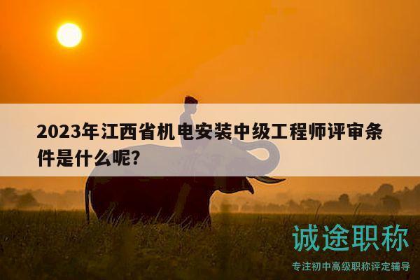 2023年江西省機(jī)電安裝中級(jí)工程師評(píng)審條件是什么呢？