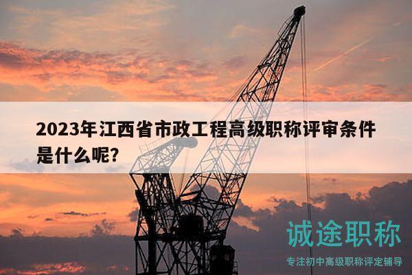 2023年江西省市政工程高級職稱評審條件是什么呢？