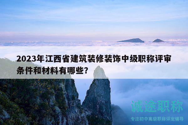 2023年江西省建筑裝修裝飾中級(jí)職稱(chēng)評(píng)審條件和材料有哪些？