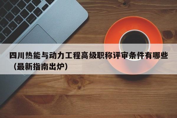 四川熱能與動(dòng)力工程高級(jí)職稱評(píng)審條件有哪些（最新指南出爐）