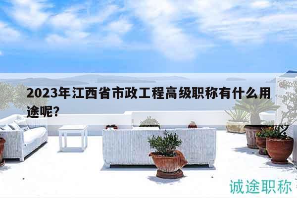 2023年江西省市政工程高級職稱有什么用途呢？