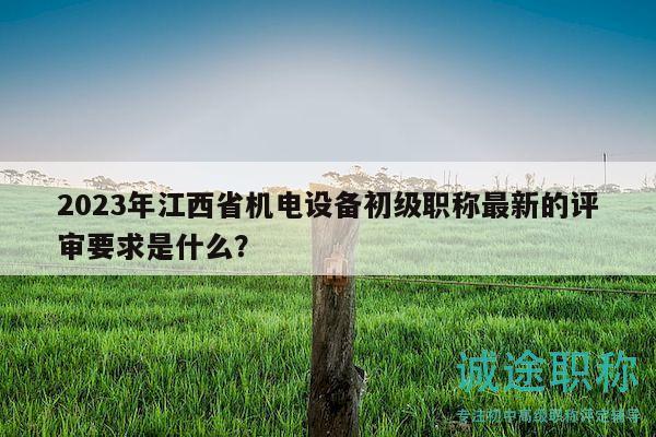 2023年江西省機(jī)電設(shè)備初級(jí)職稱最新的評(píng)審要求是什么？