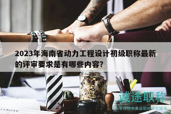2023年海南省動(dòng)力工程設(shè)計(jì)初級(jí)職稱最新的評(píng)審要求是有哪些內(nèi)容？