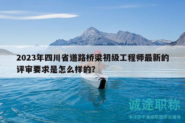 2023年四川省道路橋梁初級工程師最新的評審要求是怎么樣的？