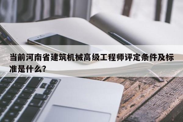 當(dāng)前河南省建筑機械高級工程師評定條件及標(biāo)準(zhǔn)是什么？
