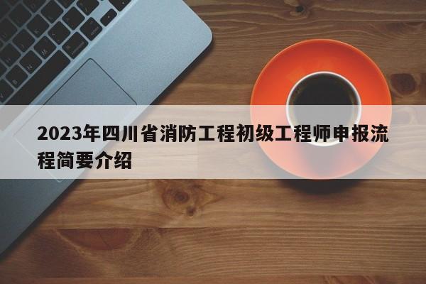 2023年四川省消防工程初級工程師申報流程簡要介紹