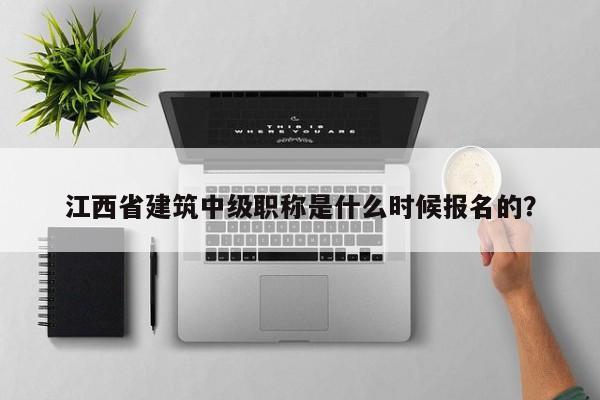 江西省建筑中級職稱是什么時(shí)候報(bào)名的？