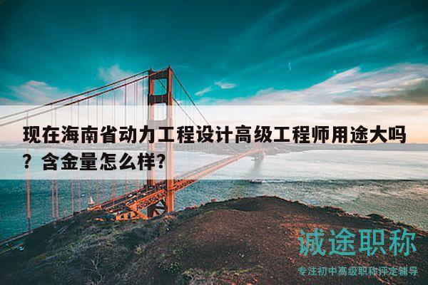 現(xiàn)在海南省動力工程設(shè)計(jì)高級工程師用途大嗎？含金量怎么樣？