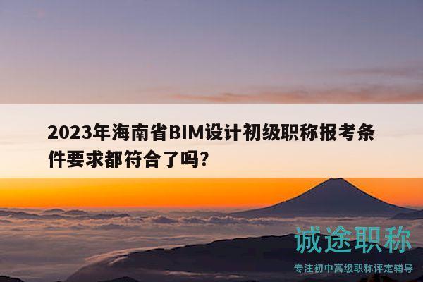 2023年海南省BIM設(shè)計(jì)初級(jí)職稱(chēng)報(bào)考條件要求都符合了嗎？