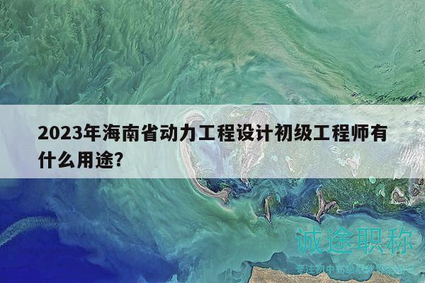 2023年海南省動力工程設(shè)計初級工程師有什么用途？