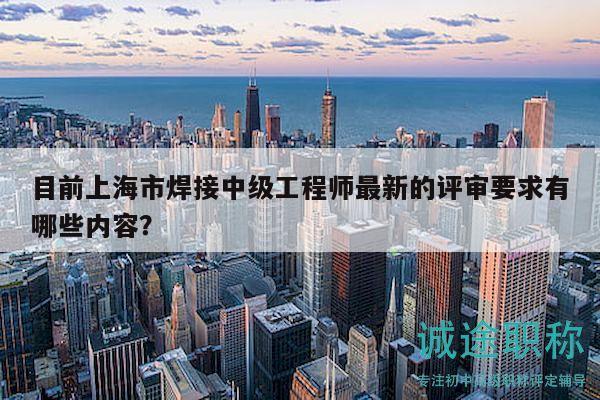 目前上海市焊接中級(jí)工程師最新的評(píng)審要求有哪些內(nèi)容？