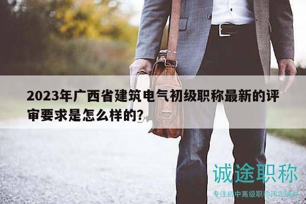 2023年廣西省建筑電氣初級職稱最新的評審要求是怎么樣的？