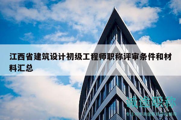 江西省建筑設(shè)計(jì)初級(jí)工程師職稱評(píng)審條件和材料匯總