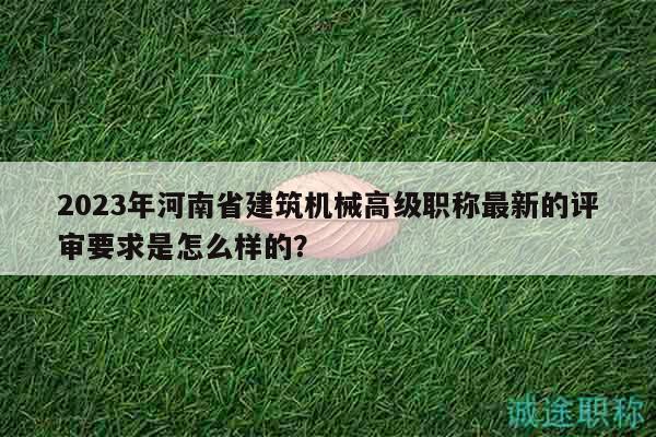 2023年河南省建筑機械高級職稱最新的評審要求是怎么樣的？