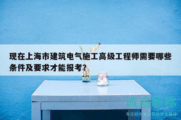 現(xiàn)在上海市建筑電氣施工高級工程師需要哪些條件及要求才能報(bào)考？