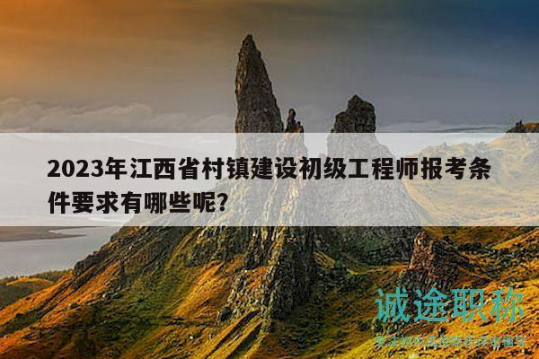 2023年江西省村鎮(zhèn)建設(shè)初級工程師報考條件要求有哪些呢？