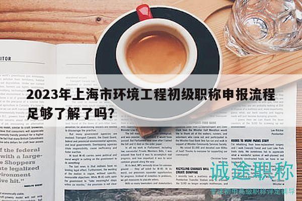 2023年上海市環(huán)境工程初級職稱申報流程足夠了解了嗎？