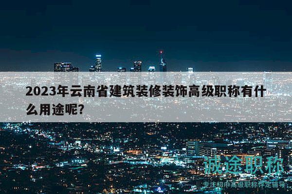 2023年云南省建筑裝修裝飾高級職稱有什么用途呢？