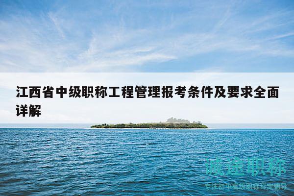 江西省中級(jí)職稱工程管理報(bào)考條件及要求全面詳解