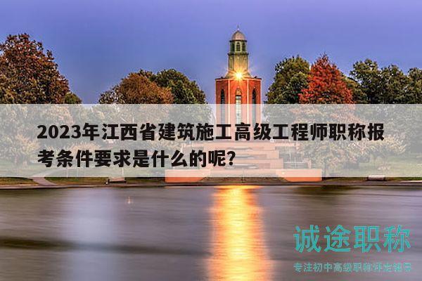 2023年江西省建筑施工高級工程師職稱報考條件要求是什么的呢？
