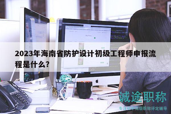 2023年海南省防護(hù)設(shè)計(jì)初級(jí)工程師申報(bào)流程是什么？