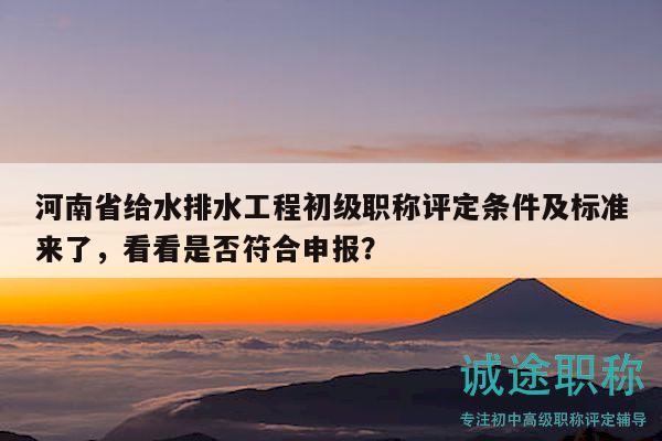 河南省給水排水工程初級職稱評定條件及標準來了，看看是否符合申報？