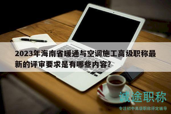 2023年海南省暖通與空調(diào)施工高級(jí)職稱(chēng)最新的評(píng)審要求是有哪些內(nèi)容？