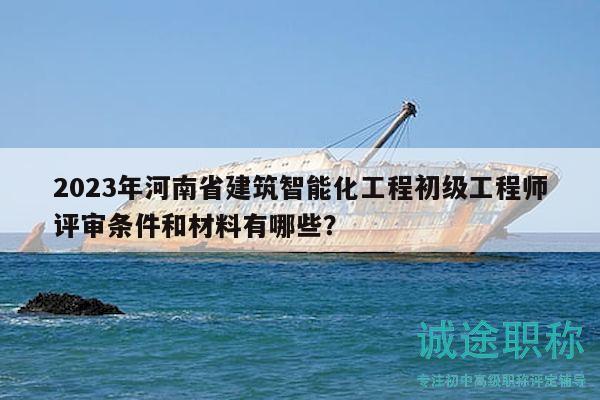 2023年河南省建筑智能化工程初級工程師評審條件和材料有哪些？
