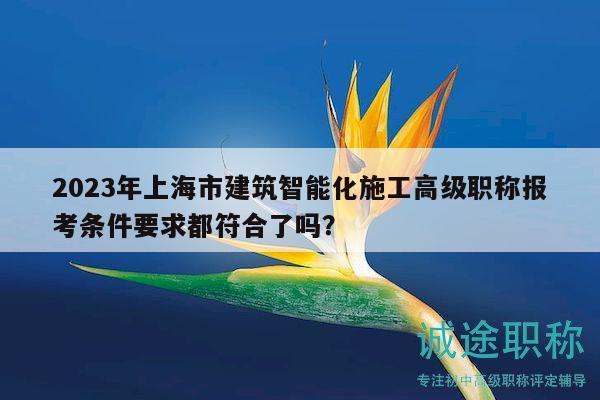 2023年上海市建筑智能化施工高級職稱報考條件要求都符合了嗎？