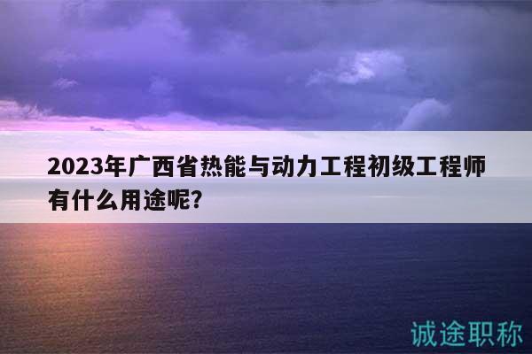 2023年廣西省熱能與動(dòng)力工程初級(jí)工程師有什么用途呢？