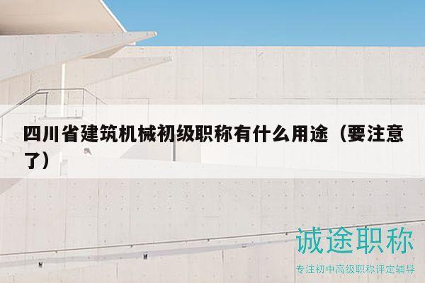 四川省建筑機械初級職稱有什么用途（要注意了）