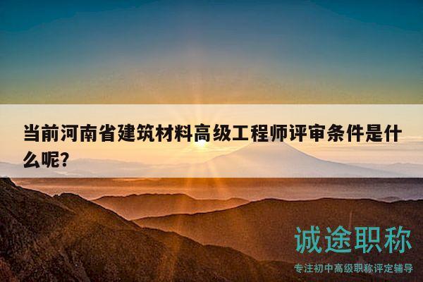 當(dāng)前河南省建筑材料高級工程師評審條件是什么呢？