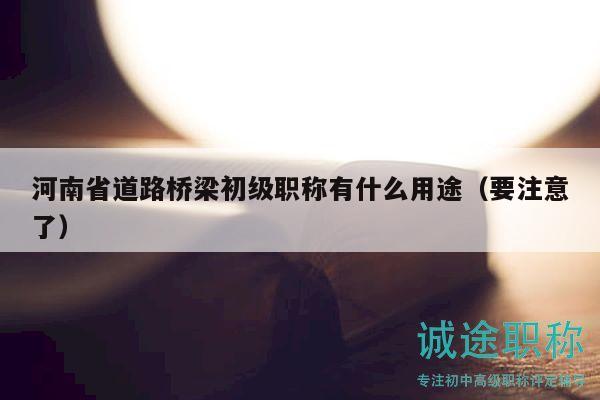 河南省道路橋梁初級職稱有什么用途（要注意了）