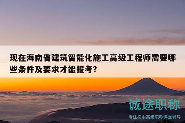 現(xiàn)在海南省建筑智能化施工高級(jí)工程師需要哪些條件及要求才能報(bào)考？