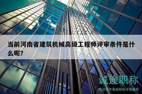 當前河南省建筑機械高級工程師評審條件是什么呢？