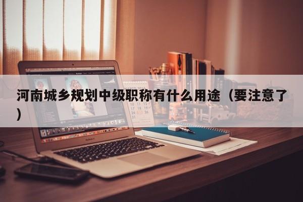 河南城鄉(xiāng)規(guī)劃中級(jí)職稱(chēng)有什么用途（要注意了）