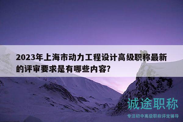 2023年上海市動力工程設(shè)計高級職稱最新的評審要求是有哪些內(nèi)容？