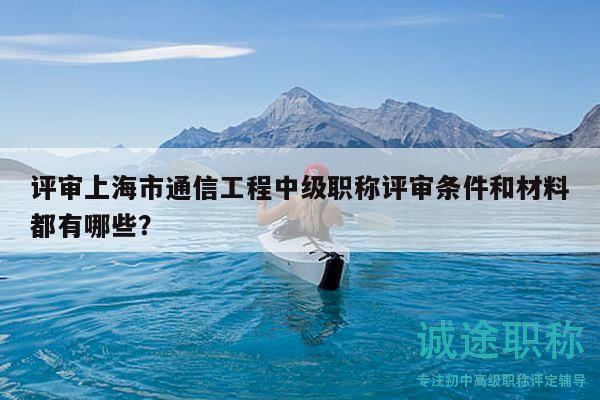 評(píng)審上海市通信工程中級(jí)職稱(chēng)評(píng)審條件和材料都有哪些？
