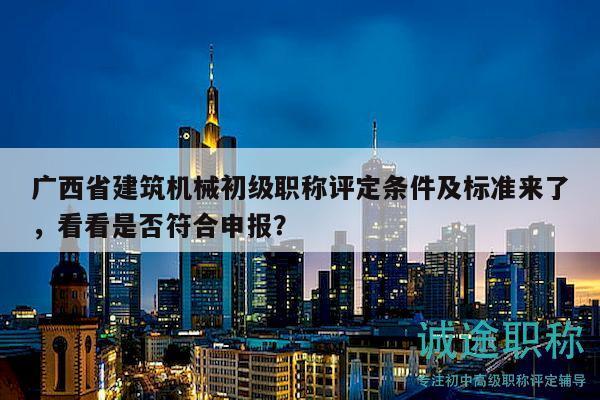 廣西省建筑機(jī)械初級(jí)職稱評(píng)定條件及標(biāo)準(zhǔn)來了，看看是否符合申報(bào)？