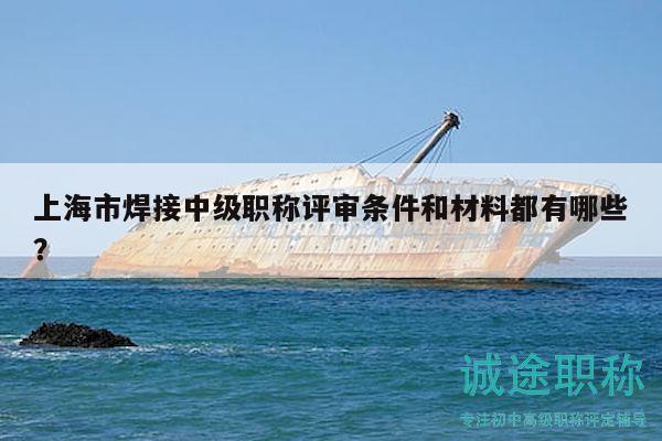 上海市焊接中級(jí)職稱評(píng)審條件和材料都有哪些？