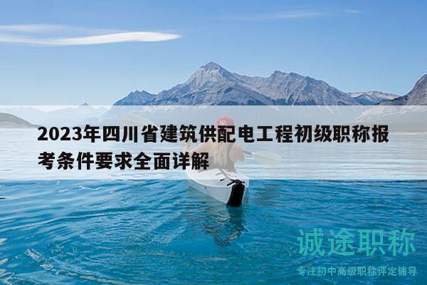 2023年四川省建筑供配電工程初級職稱報考條件要求全面詳解