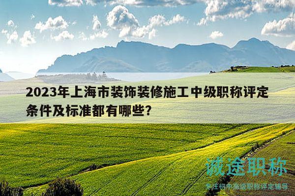 2023年上海市裝飾裝修施工中級職稱評定條件及標(biāo)準(zhǔn)都有哪些？